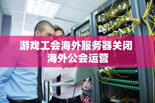 游戏工会海外服务器关闭 海外公会运营
