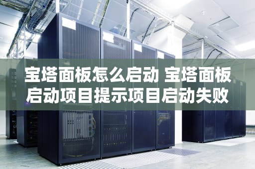 宝塔面板怎么启动 宝塔面板启动项目提示项目启动失败