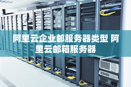 阿里云企业邮服务器类型 阿里云邮箱服务器