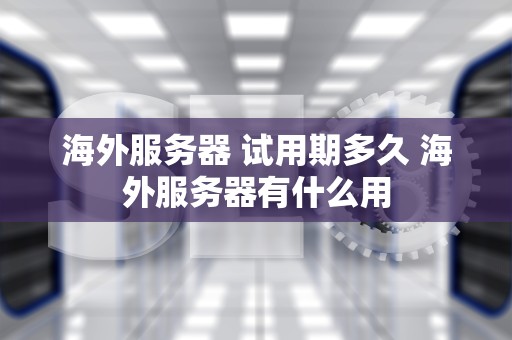 海外服务器 试用期多久 海外服务器有什么用