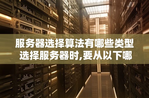 服务器选择算法有哪些类型 选择服务器时,要从以下哪几个方面进行考虑