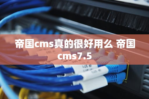 帝国cms真的很好用么 帝国cms7.5