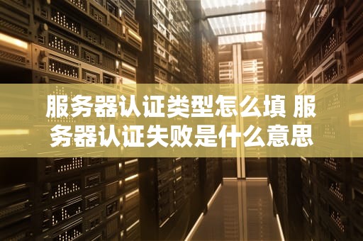 服务器认证类型怎么填 服务器认证失败是什么意思