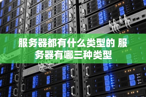服务器都有什么类型的 服务器有哪三种类型