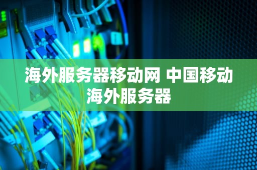 海外服务器移动网 中国移动海外服务器