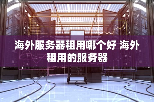 海外服务器租用哪个好 海外租用的服务器