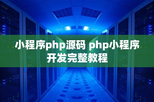小程序php源码 php小程序开发完整教程