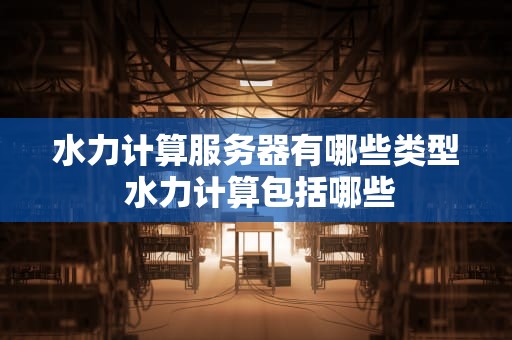 水力计算服务器有哪些类型 水力计算包括哪些