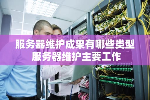 服务器维护成果有哪些类型 服务器维护主要工作
