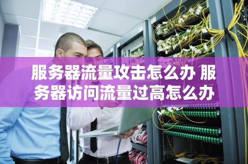 服务器流量攻击怎么办 服务器访问流量过高怎么办