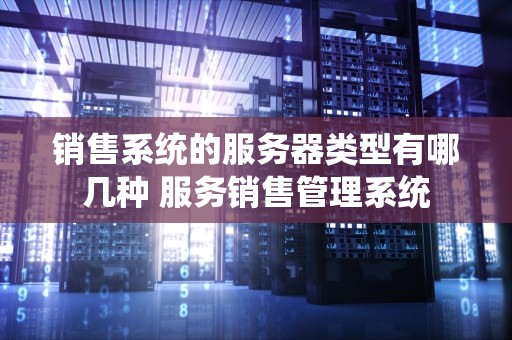销售系统的服务器类型有哪几种 服务销售管理系统