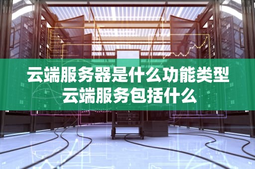 云端服务器是什么功能类型 云端服务包括什么