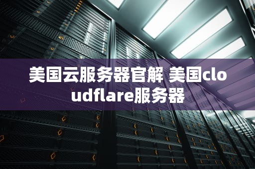 美国云服务器官解 美国cloudflare服务器