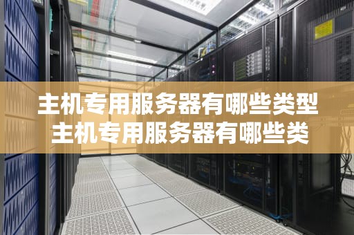 主机专用服务器有哪些类型 主机专用服务器有哪些类型和功能