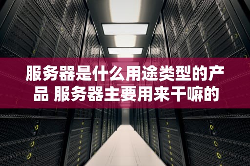 服务器是什么用途类型的产品 服务器主要用来干嘛的
