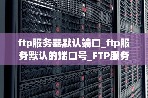 ftp服务器默认端口_ftp服务默认的端口号_FTP服务器默认端口的深入探讨