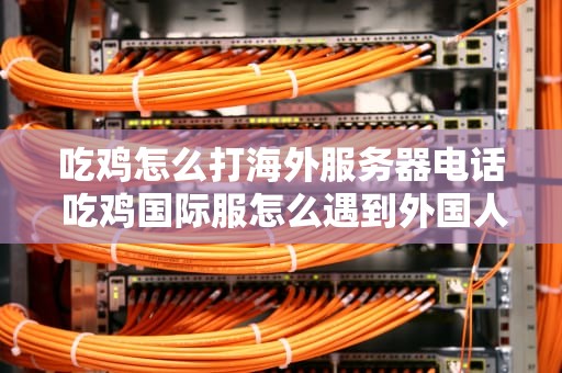 吃鸡怎么打海外服务器电话 吃鸡国际服怎么遇到外国人