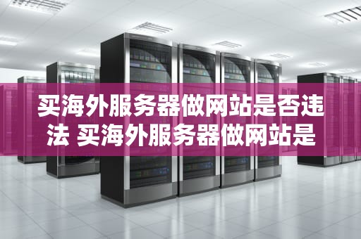 买海外服务器做网站是否违法 买海外服务器做网站是否违法了