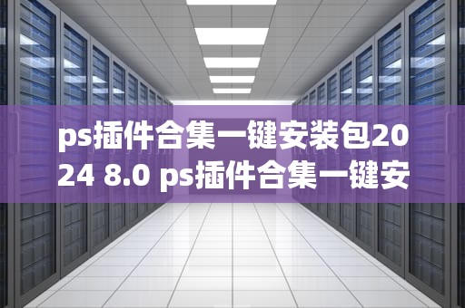 ps插件合集一键安装包2024 8.0 ps插件合集一键安装包2024 8.0mac版