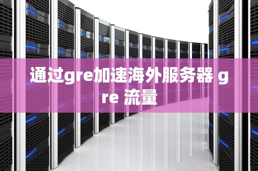 通过gre加速海外服务器 gre 流量