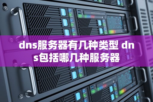 dns服务器有几种类型 dns包括哪几种服务器