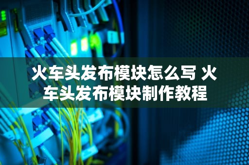 火车头发布模块怎么写 火车头发布模块制作教程