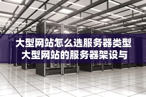 大型网站怎么选服务器类型 大型网站的服务器架设与小型网站有什么不同？