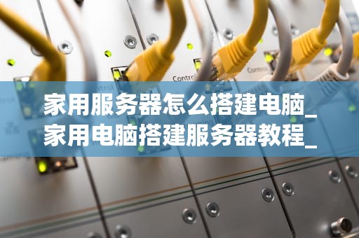 家用服务器怎么搭建电脑_家用电脑搭建服务器教程_家用服务器的搭建与配置