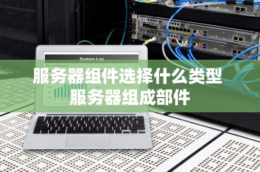 服务器组件选择什么类型 服务器组成部件