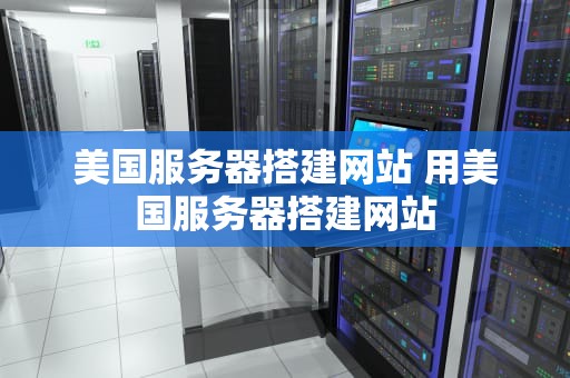 美国服务器搭建网站 用美国服务器搭建网站