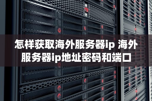 怎样获取海外服务器ip 海外服务器ip地址密码和端口