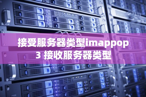 接受服务器类型imappop3 接收服务器类型