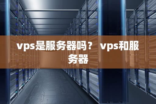 vps是服务器吗？ vps和服务器