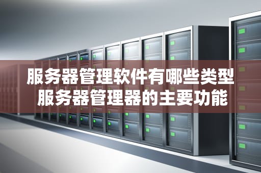 服务器管理软件有哪些类型 服务器管理器的主要功能
