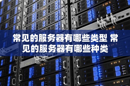 常见的服务器有哪些类型 常见的服务器有哪些种类