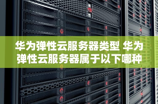 华为弹性云服务器类型 华为弹性云服务器属于以下哪种服务类别？