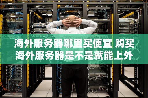 海外服务器哪里买便宜 购买海外服务器是不是就能上外网了