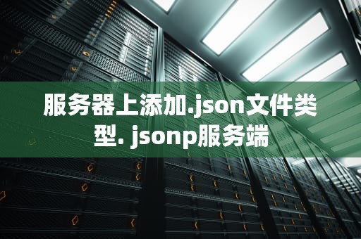 服务器上添加.json文件类型. jsonp服务端
