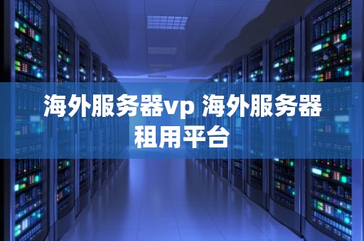 海外服务器vp 海外服务器租用平台