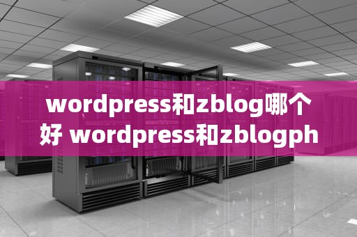 wordpress和zblog哪个好 wordpress和zblogphp怎么选？