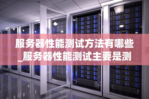 服务器性能测试方法有哪些_服务器性能测试主要是测什么_服务器性能测试方法的全面探讨