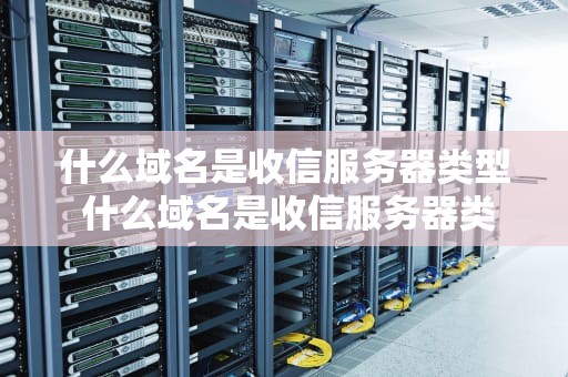 什么域名是收信服务器类型 什么域名是收信服务器类型的号段