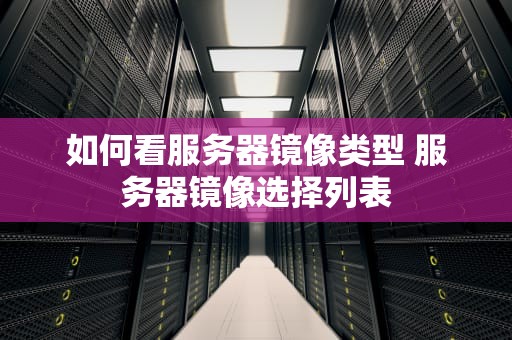 如何看服务器镜像类型 服务器镜像选择列表