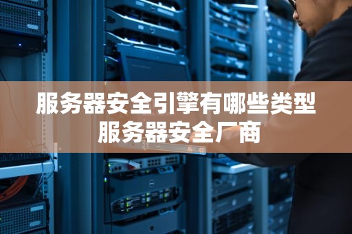 服务器安全引擎有哪些类型 服务器安全厂商