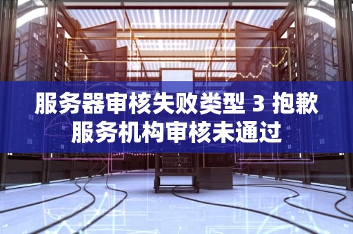 服务器审核失败类型 3 抱歉服务机构审核未通过