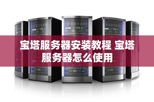 宝塔服务器安装教程 宝塔服务器怎么使用