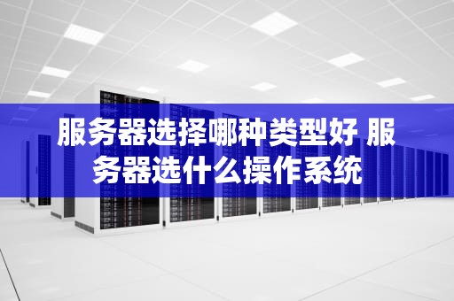 服务器选择哪种类型好 服务器选什么操作系统