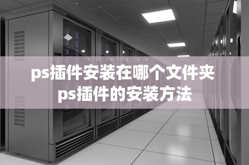 ps插件安装在哪个文件夹 ps插件的安装方法