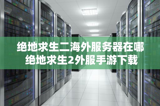 绝地求生二海外服务器在哪 绝地求生2外服手游下载