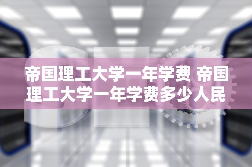 帝国理工大学一年学费 帝国理工大学一年学费多少人民币
